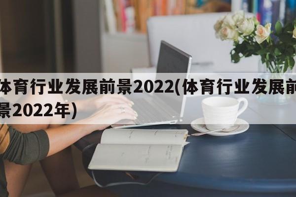 体育行业发展前景2022(体育行业发展前景2022年)