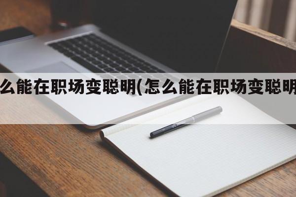 怎么能在职场变聪明(怎么能在职场变聪明人)