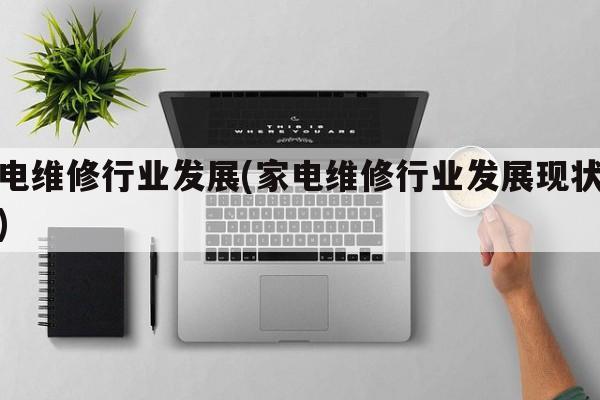 家电维修行业发展(家电维修行业发展现状分析)